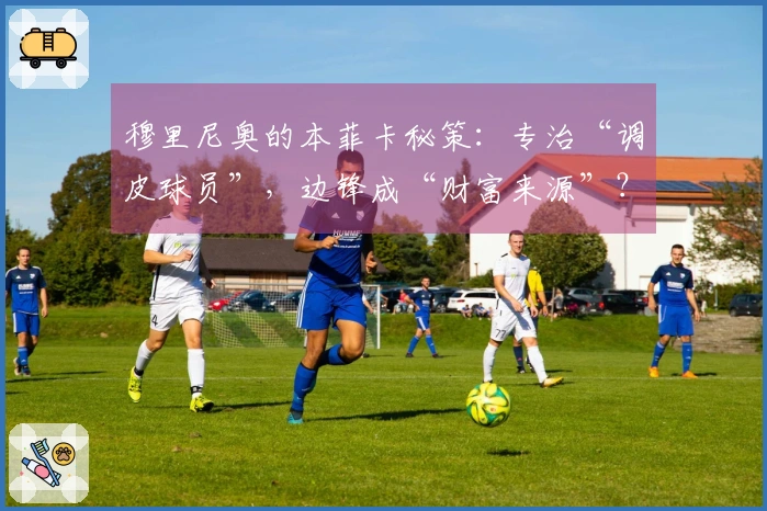 穆里尼奥的本菲卡秘策：专治“调皮球员”，边锋成“财富来源”？