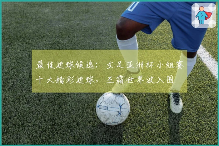 最佳进球候选：女足亚洲杯小组赛十大精彩进球，王霜世界波入围