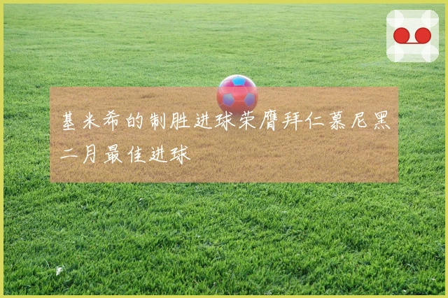 基米希的制胜进球荣膺拜仁慕尼黑二月最佳进球