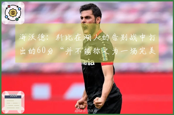海沃德：科比在湖人的告别战中打出的60分“并不能称之为一场完美的比赛”