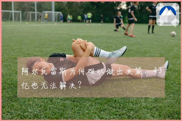 阿尔瓦雷斯为何难以做出决策，43亿也无法解决？