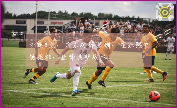 今晚8点，广东对阵深圳，崔永熙首场亮相，杜锋调整战术！