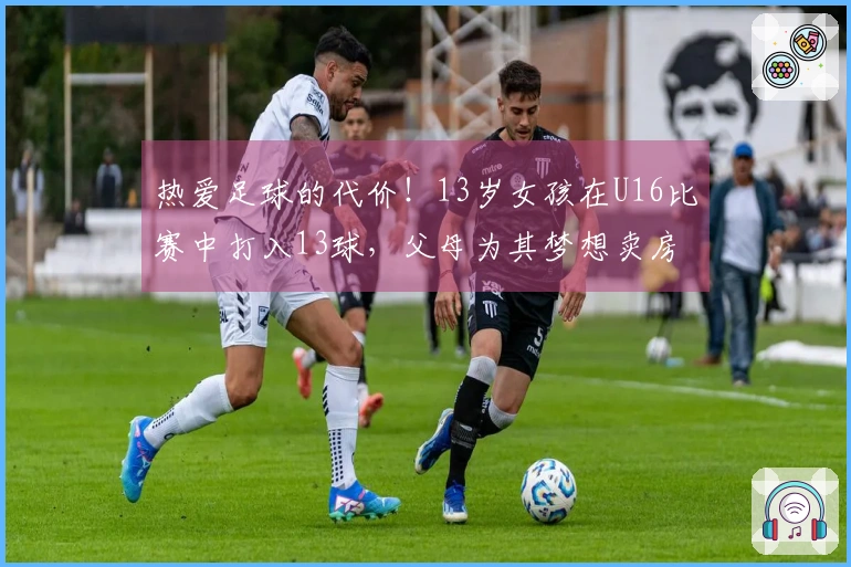 热爱足球的代价！13岁女孩在U16比赛中打入13球，父母为其梦想卖房 지원