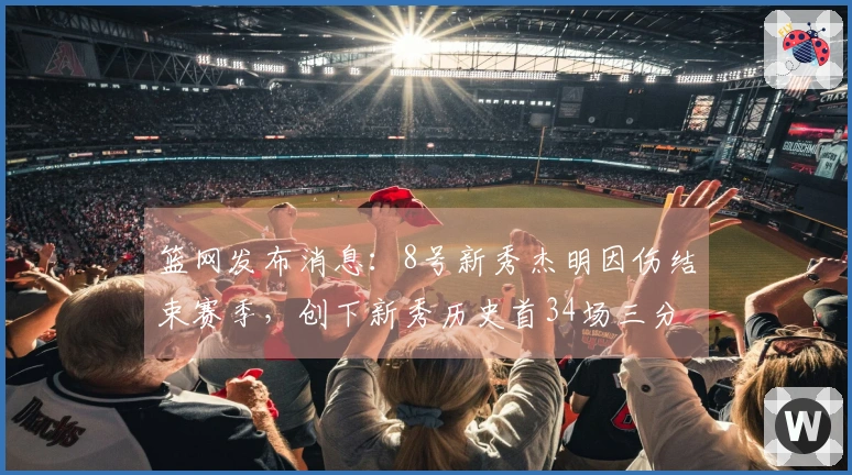 篮网发布消息:8号新秀杰明因伤结束赛季,创下新秀历史首34场三分命中纪录