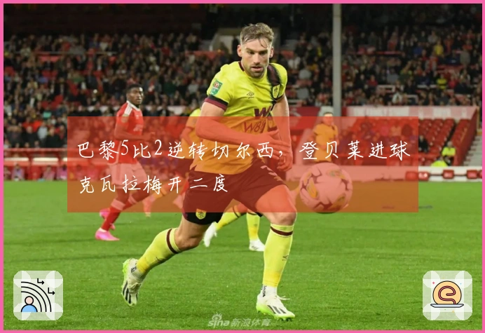 巴黎5比2逆转切尔西，登贝莱进球克瓦拉梅开二度