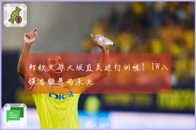 郑钦文与大坂直美进行训练！IW八强名额悬而未决