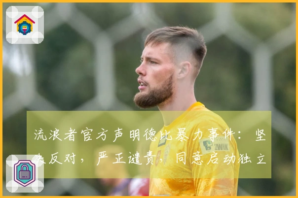 流浪者官方声明德比暴力事件：坚决反对，严正谴责，同意启动独立调查