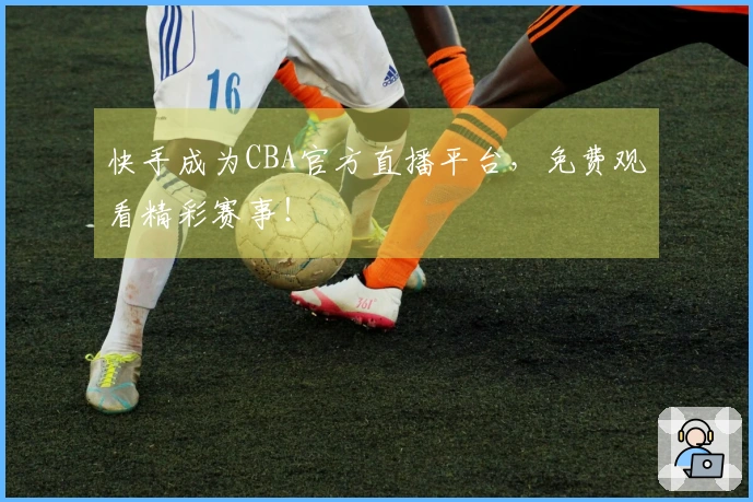 快手成为CBA官方直播平台，免费观看精彩赛事！