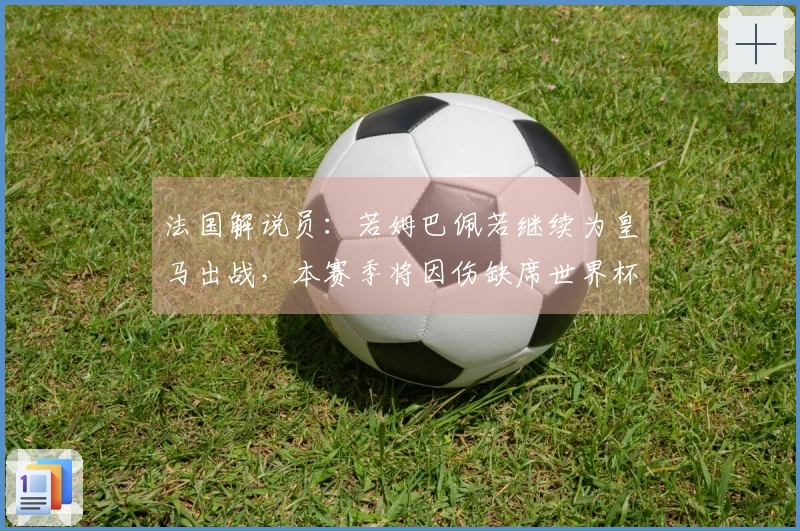 法国解说员：若姆巴佩若继续为皇马出战，本赛季将因伤缺席世界杯