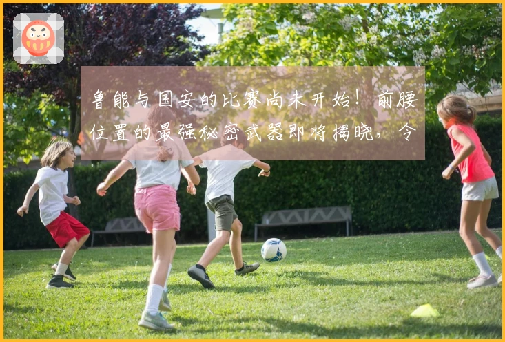 鲁能与国安的比赛尚未开始！前腰位置的最强秘密武器即将揭晓，令人期待