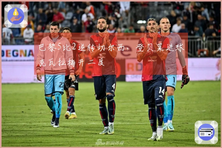 巴黎5比2逆转切尔西，登贝莱进球克瓦拉梅开二度