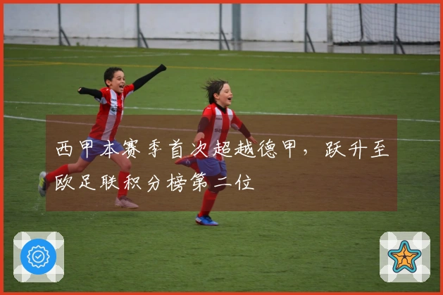 西甲本赛季首次超越德甲，跃升至欧足联积分榜第二位
