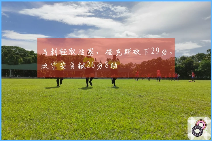 马刺轻取活塞，福克斯砍下29分，坎宁安贡献26分8助