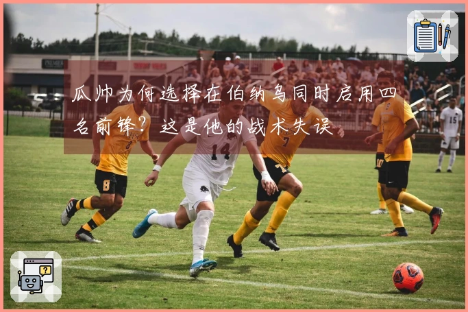 瓜帅为何选择在伯纳乌同时启用四名前锋？这是他的战术失误