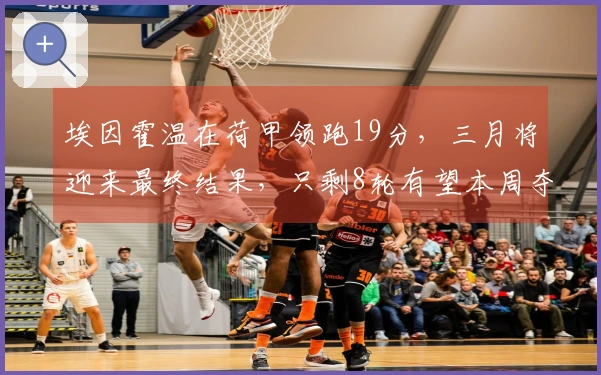 埃因霍温在荷甲领跑19分，三月将迎来最终结果，只剩8轮有望本周夺冠！