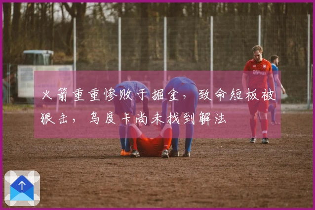 火箭重重惨败于掘金,致命短板被狠击,乌度卡尚未找到解法