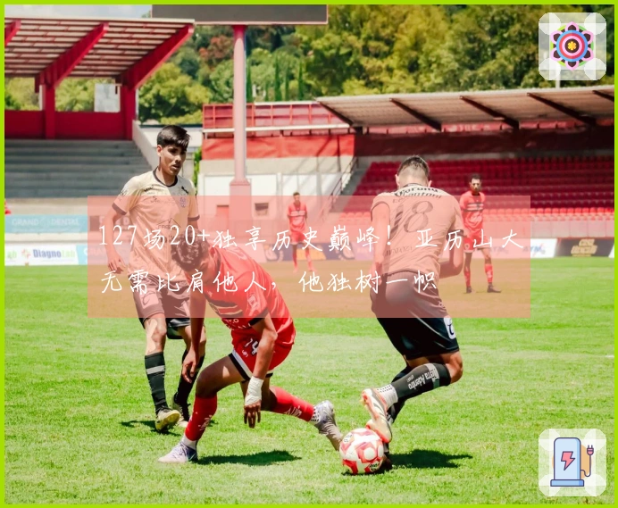 127场20+独享历史巅峰！亚历山大无需比肩他人，他独树一帜