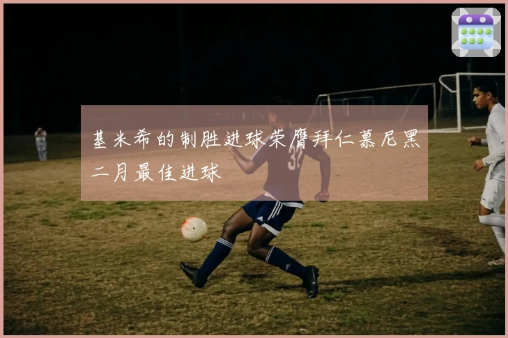 基米希的制胜进球荣膺拜仁慕尼黑二月最佳进球