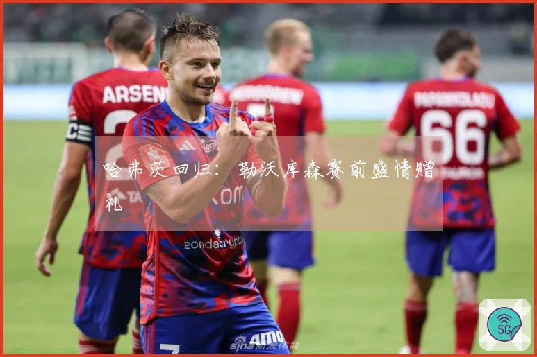 哈弗茨回归：勒沃库森赛前盛情赠礼